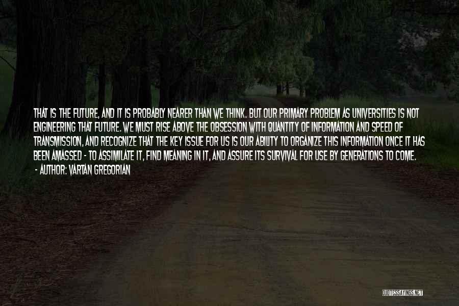 Vartan Gregorian Quotes: That Is The Future, And It Is Probably Nearer Than We Think. But Our Primary Problem As Universities Is Not