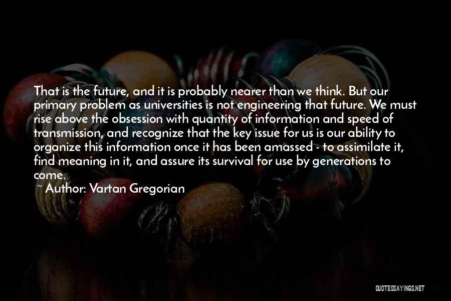 Vartan Gregorian Quotes: That Is The Future, And It Is Probably Nearer Than We Think. But Our Primary Problem As Universities Is Not