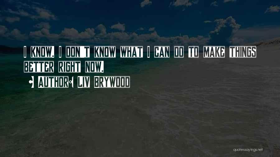Liv Brywood Quotes: I Know. I Don't Know What I Can Do To Make Things Better Right Now.