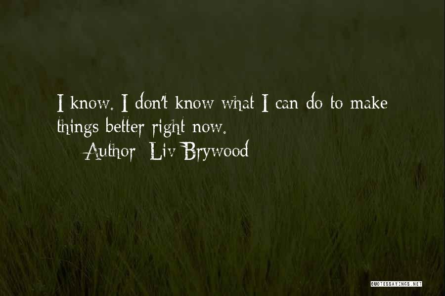 Liv Brywood Quotes: I Know. I Don't Know What I Can Do To Make Things Better Right Now.