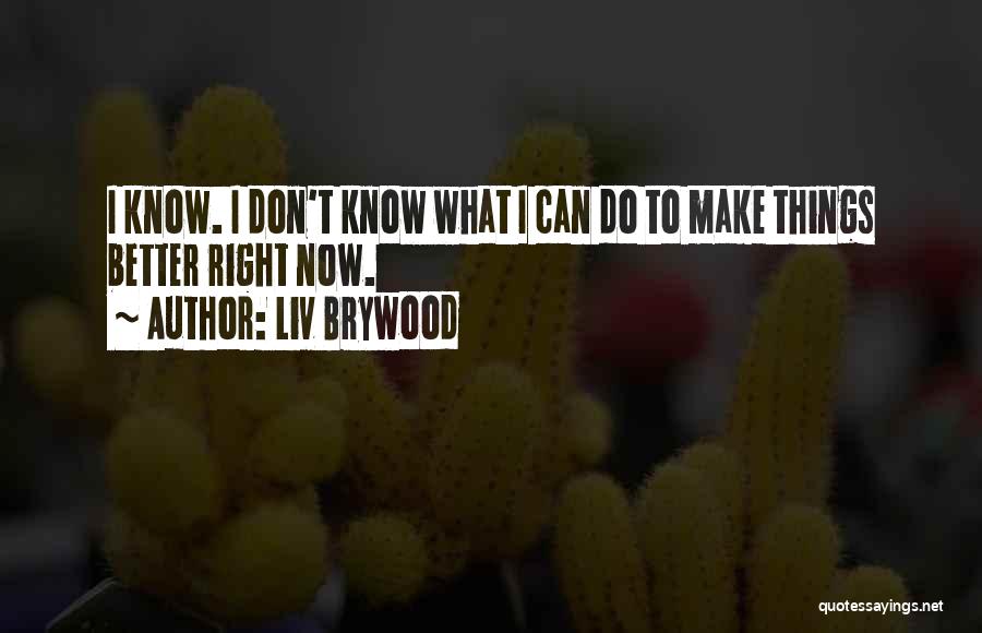 Liv Brywood Quotes: I Know. I Don't Know What I Can Do To Make Things Better Right Now.