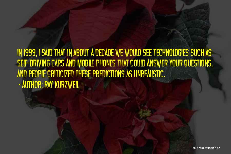Ray Kurzweil Quotes: In 1999, I Said That In About A Decade We Would See Technologies Such As Self-driving Cars And Mobile Phones