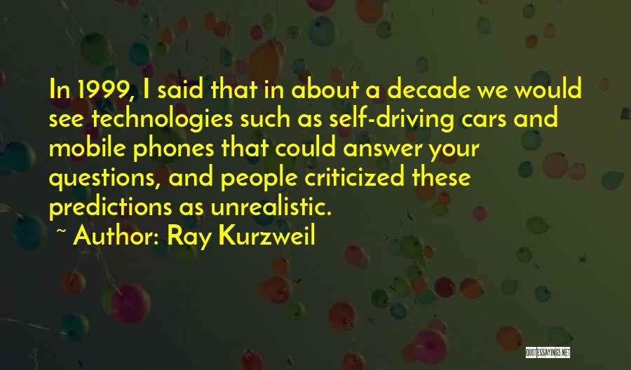 Ray Kurzweil Quotes: In 1999, I Said That In About A Decade We Would See Technologies Such As Self-driving Cars And Mobile Phones