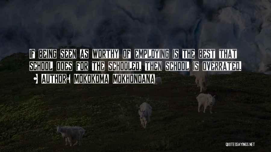 Mokokoma Mokhonoana Quotes: If Being Seen As Worthy Of Employing Is The Best That School Does For The Schooled, Then School Is Overrated.