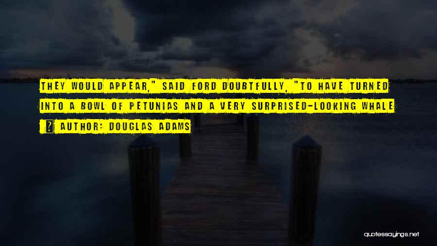 Douglas Adams Quotes: They Would Appear, Said Ford Doubtfully, To Have Turned Into A Bowl Of Petunias And A Very Surprised-looking Whale