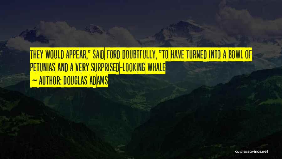 Douglas Adams Quotes: They Would Appear, Said Ford Doubtfully, To Have Turned Into A Bowl Of Petunias And A Very Surprised-looking Whale