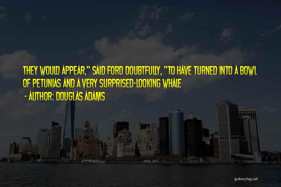 Douglas Adams Quotes: They Would Appear, Said Ford Doubtfully, To Have Turned Into A Bowl Of Petunias And A Very Surprised-looking Whale