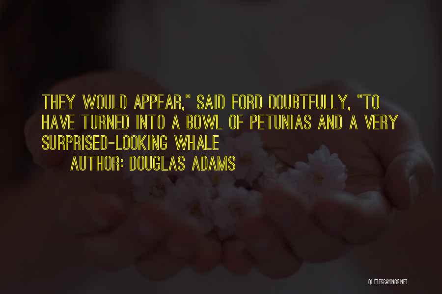 Douglas Adams Quotes: They Would Appear, Said Ford Doubtfully, To Have Turned Into A Bowl Of Petunias And A Very Surprised-looking Whale