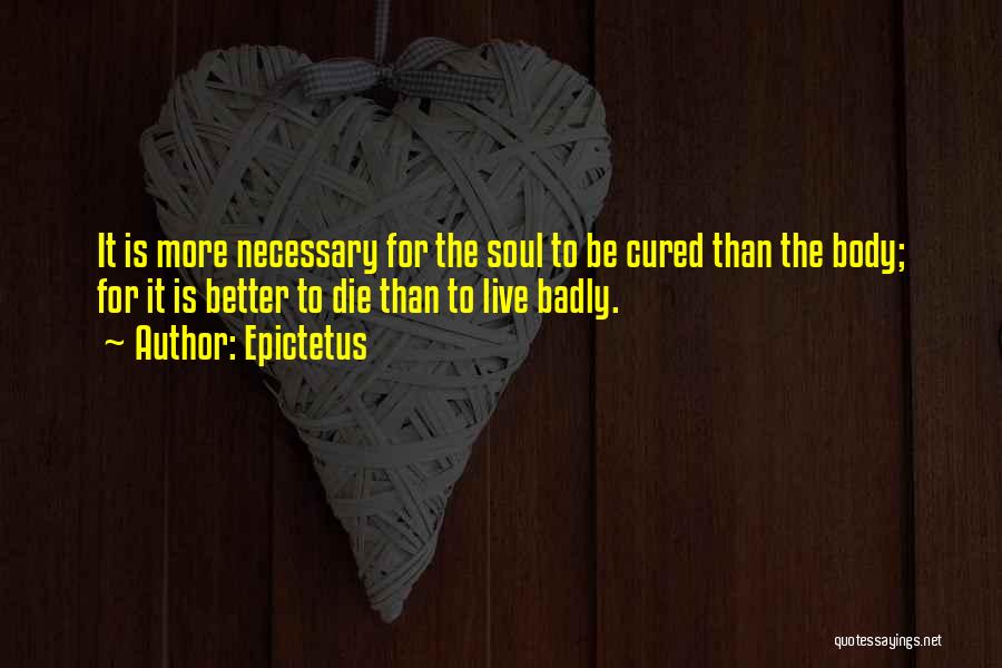 Epictetus Quotes: It Is More Necessary For The Soul To Be Cured Than The Body; For It Is Better To Die Than