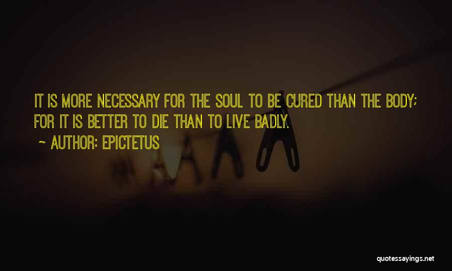 Epictetus Quotes: It Is More Necessary For The Soul To Be Cured Than The Body; For It Is Better To Die Than