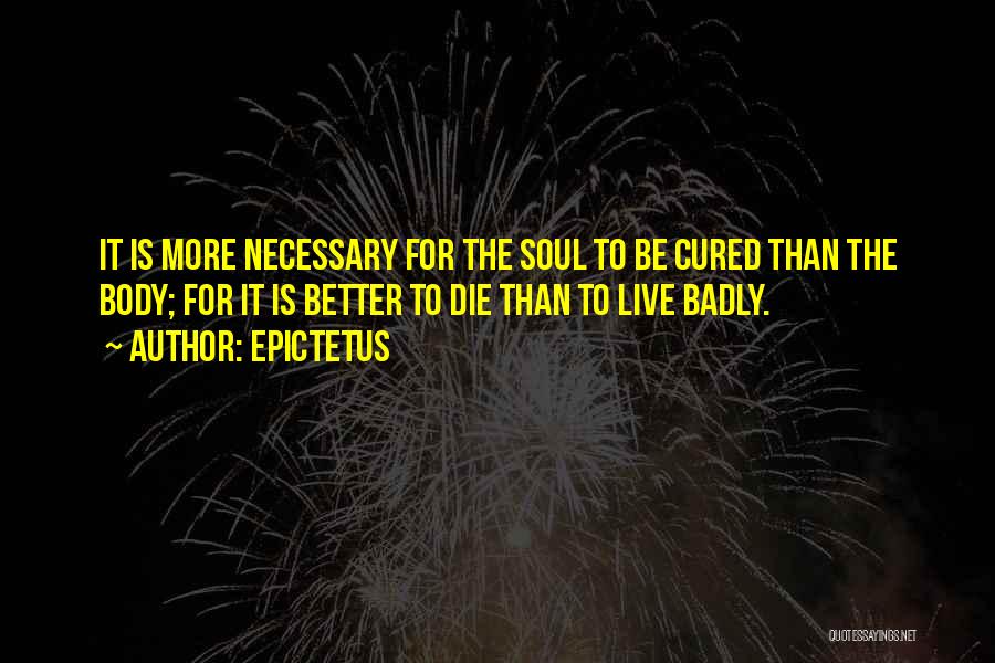 Epictetus Quotes: It Is More Necessary For The Soul To Be Cured Than The Body; For It Is Better To Die Than