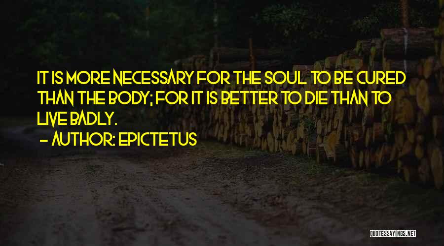 Epictetus Quotes: It Is More Necessary For The Soul To Be Cured Than The Body; For It Is Better To Die Than