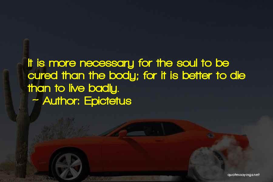 Epictetus Quotes: It Is More Necessary For The Soul To Be Cured Than The Body; For It Is Better To Die Than