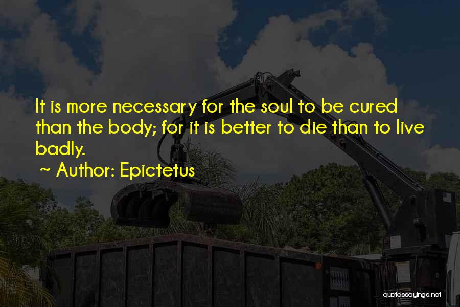 Epictetus Quotes: It Is More Necessary For The Soul To Be Cured Than The Body; For It Is Better To Die Than