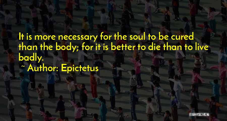 Epictetus Quotes: It Is More Necessary For The Soul To Be Cured Than The Body; For It Is Better To Die Than