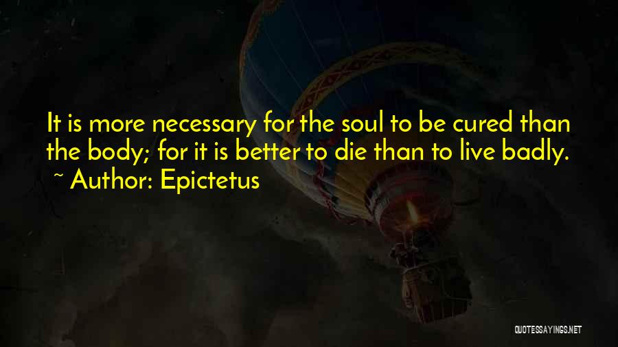 Epictetus Quotes: It Is More Necessary For The Soul To Be Cured Than The Body; For It Is Better To Die Than