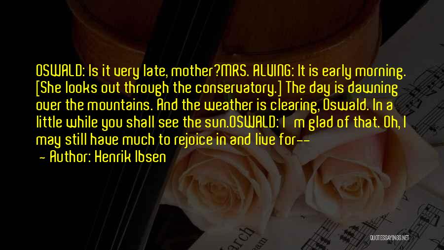 Henrik Ibsen Quotes: Oswald: Is It Very Late, Mother?mrs. Alving: It Is Early Morning. [she Looks Out Through The Conservatory.] The Day Is