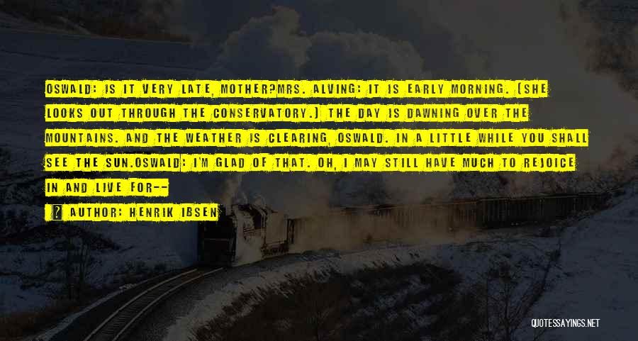 Henrik Ibsen Quotes: Oswald: Is It Very Late, Mother?mrs. Alving: It Is Early Morning. [she Looks Out Through The Conservatory.] The Day Is