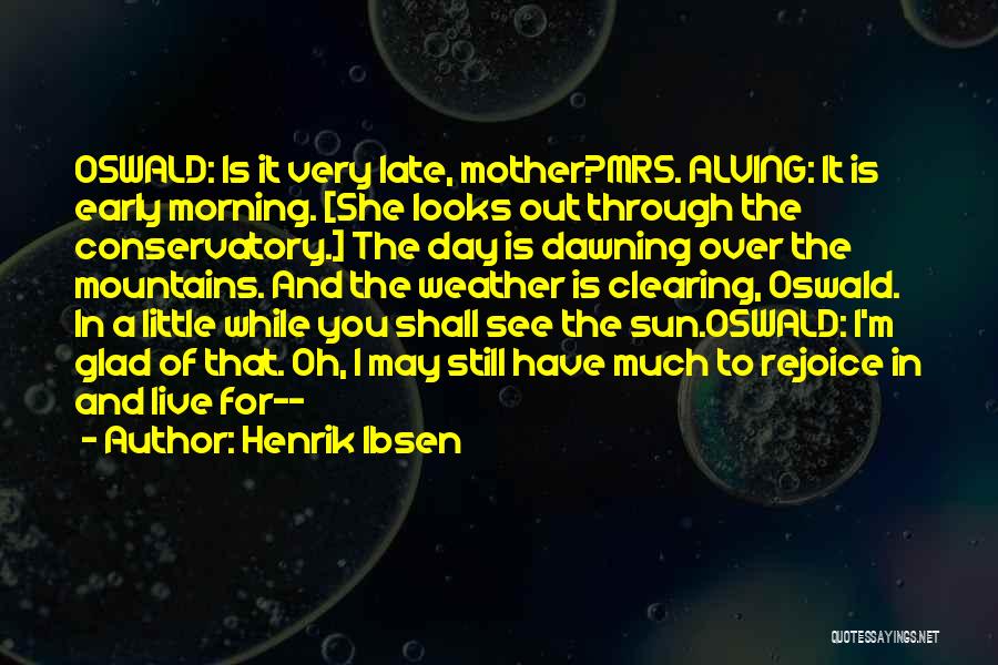 Henrik Ibsen Quotes: Oswald: Is It Very Late, Mother?mrs. Alving: It Is Early Morning. [she Looks Out Through The Conservatory.] The Day Is