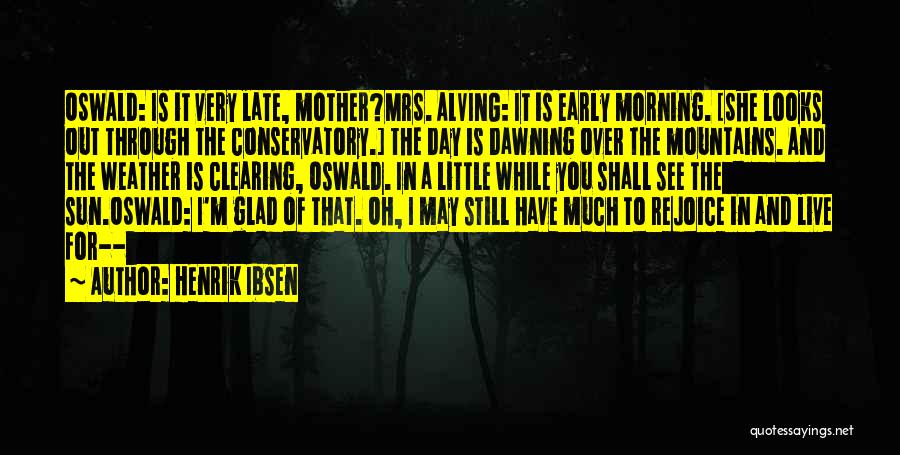 Henrik Ibsen Quotes: Oswald: Is It Very Late, Mother?mrs. Alving: It Is Early Morning. [she Looks Out Through The Conservatory.] The Day Is