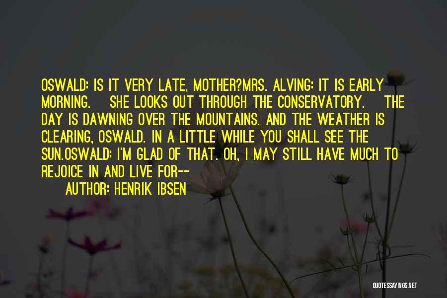 Henrik Ibsen Quotes: Oswald: Is It Very Late, Mother?mrs. Alving: It Is Early Morning. [she Looks Out Through The Conservatory.] The Day Is