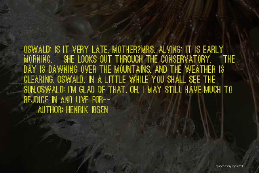 Henrik Ibsen Quotes: Oswald: Is It Very Late, Mother?mrs. Alving: It Is Early Morning. [she Looks Out Through The Conservatory.] The Day Is