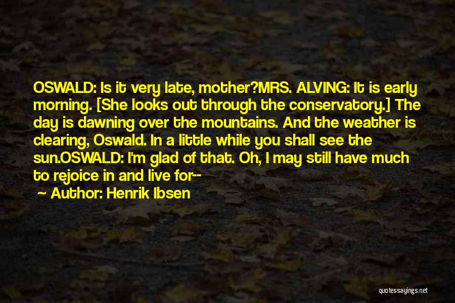 Henrik Ibsen Quotes: Oswald: Is It Very Late, Mother?mrs. Alving: It Is Early Morning. [she Looks Out Through The Conservatory.] The Day Is