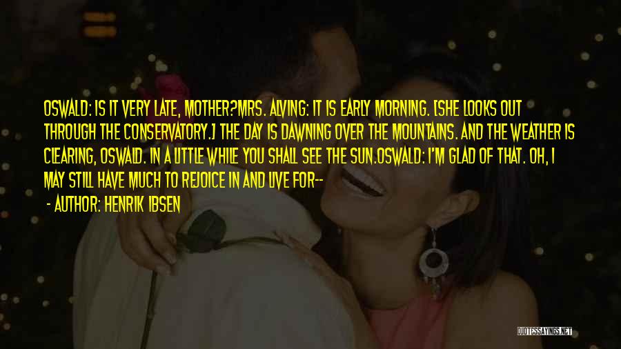 Henrik Ibsen Quotes: Oswald: Is It Very Late, Mother?mrs. Alving: It Is Early Morning. [she Looks Out Through The Conservatory.] The Day Is