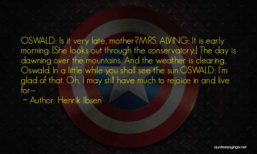 Henrik Ibsen Quotes: Oswald: Is It Very Late, Mother?mrs. Alving: It Is Early Morning. [she Looks Out Through The Conservatory.] The Day Is