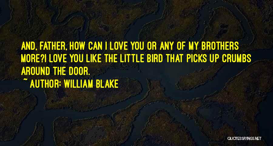 William Blake Quotes: And, Father, How Can I Love You Or Any Of My Brothers More?i Love You Like The Little Bird That