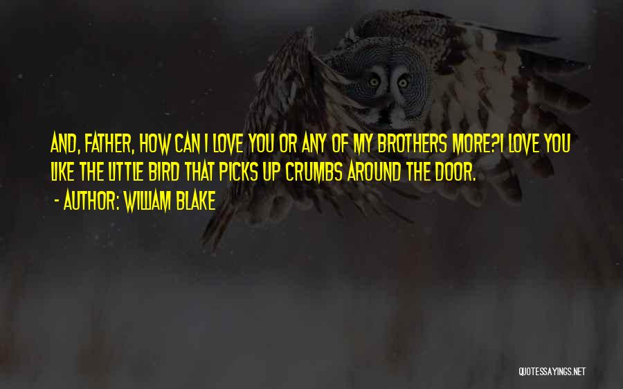 William Blake Quotes: And, Father, How Can I Love You Or Any Of My Brothers More?i Love You Like The Little Bird That