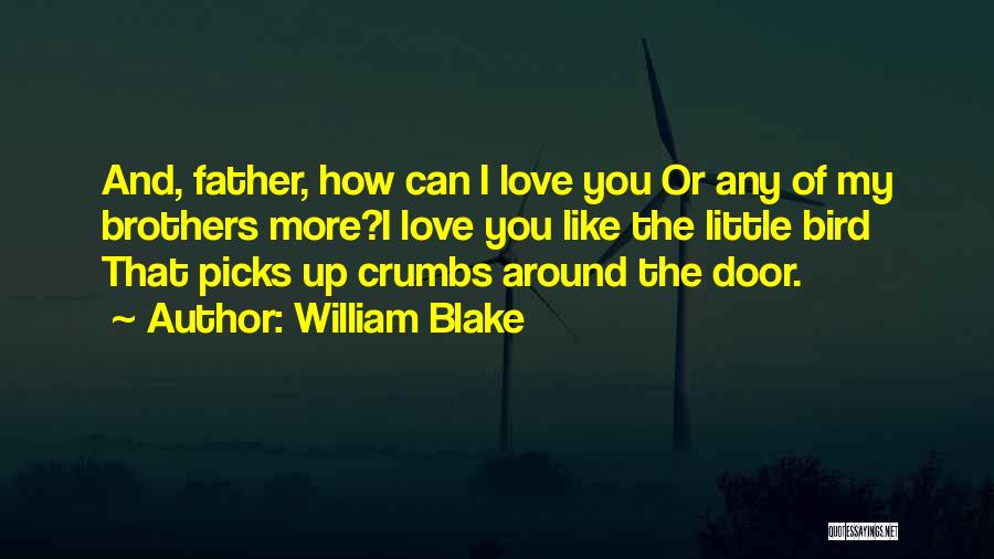 William Blake Quotes: And, Father, How Can I Love You Or Any Of My Brothers More?i Love You Like The Little Bird That