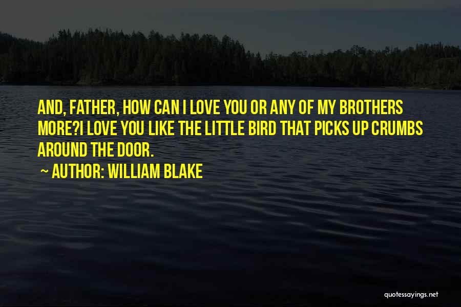 William Blake Quotes: And, Father, How Can I Love You Or Any Of My Brothers More?i Love You Like The Little Bird That