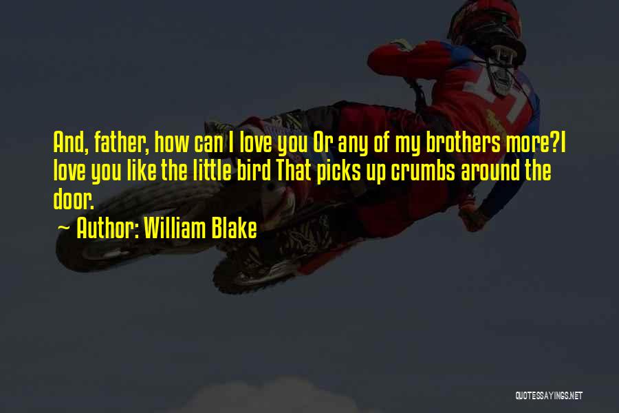 William Blake Quotes: And, Father, How Can I Love You Or Any Of My Brothers More?i Love You Like The Little Bird That