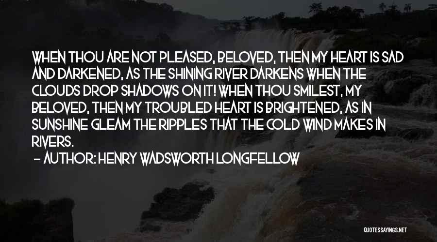 Henry Wadsworth Longfellow Quotes: When Thou Are Not Pleased, Beloved, Then My Heart Is Sad And Darkened, As The Shining River Darkens When The