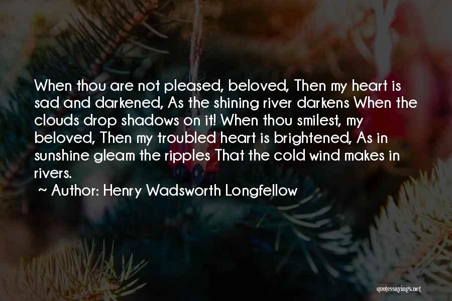 Henry Wadsworth Longfellow Quotes: When Thou Are Not Pleased, Beloved, Then My Heart Is Sad And Darkened, As The Shining River Darkens When The