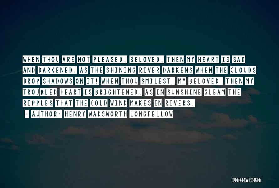 Henry Wadsworth Longfellow Quotes: When Thou Are Not Pleased, Beloved, Then My Heart Is Sad And Darkened, As The Shining River Darkens When The