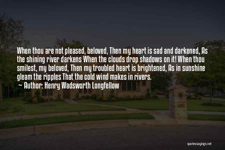 Henry Wadsworth Longfellow Quotes: When Thou Are Not Pleased, Beloved, Then My Heart Is Sad And Darkened, As The Shining River Darkens When The