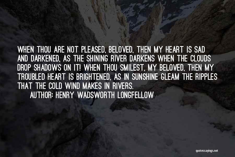 Henry Wadsworth Longfellow Quotes: When Thou Are Not Pleased, Beloved, Then My Heart Is Sad And Darkened, As The Shining River Darkens When The