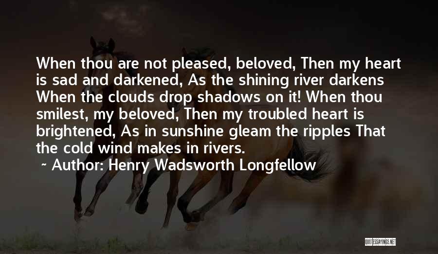 Henry Wadsworth Longfellow Quotes: When Thou Are Not Pleased, Beloved, Then My Heart Is Sad And Darkened, As The Shining River Darkens When The