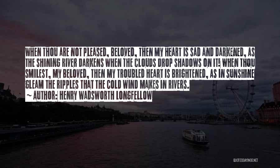 Henry Wadsworth Longfellow Quotes: When Thou Are Not Pleased, Beloved, Then My Heart Is Sad And Darkened, As The Shining River Darkens When The