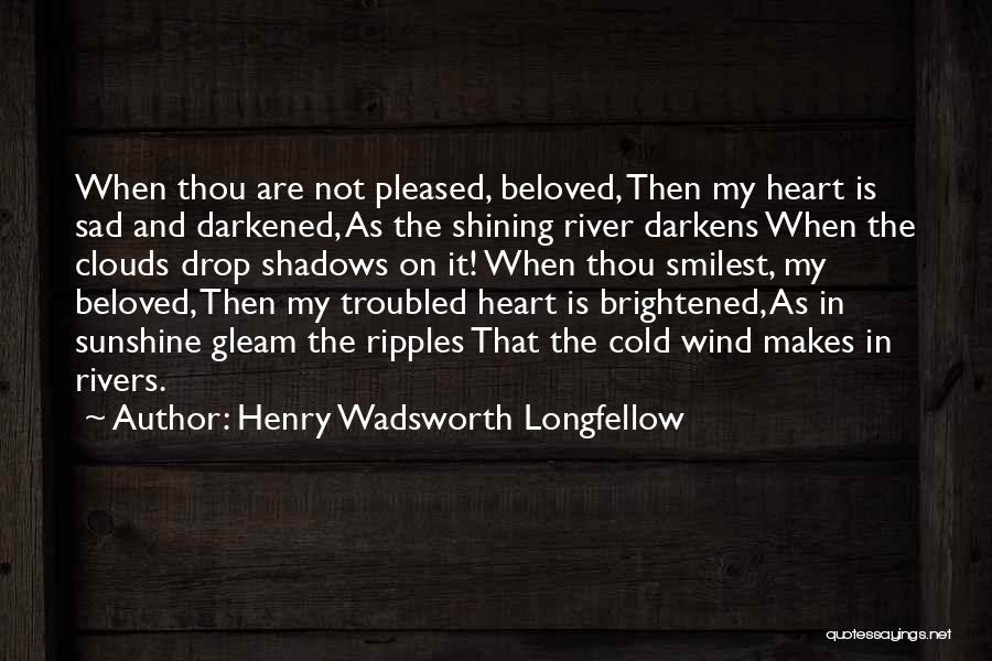 Henry Wadsworth Longfellow Quotes: When Thou Are Not Pleased, Beloved, Then My Heart Is Sad And Darkened, As The Shining River Darkens When The