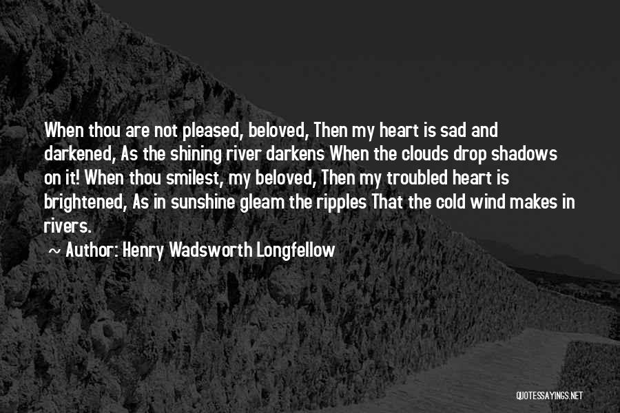 Henry Wadsworth Longfellow Quotes: When Thou Are Not Pleased, Beloved, Then My Heart Is Sad And Darkened, As The Shining River Darkens When The