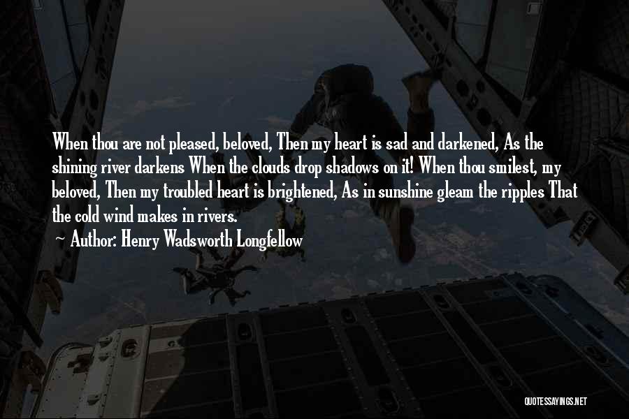 Henry Wadsworth Longfellow Quotes: When Thou Are Not Pleased, Beloved, Then My Heart Is Sad And Darkened, As The Shining River Darkens When The