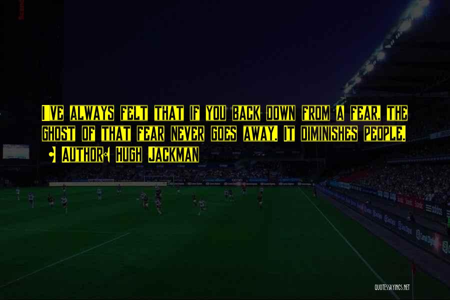 Hugh Jackman Quotes: I've Always Felt That If You Back Down From A Fear, The Ghost Of That Fear Never Goes Away. It