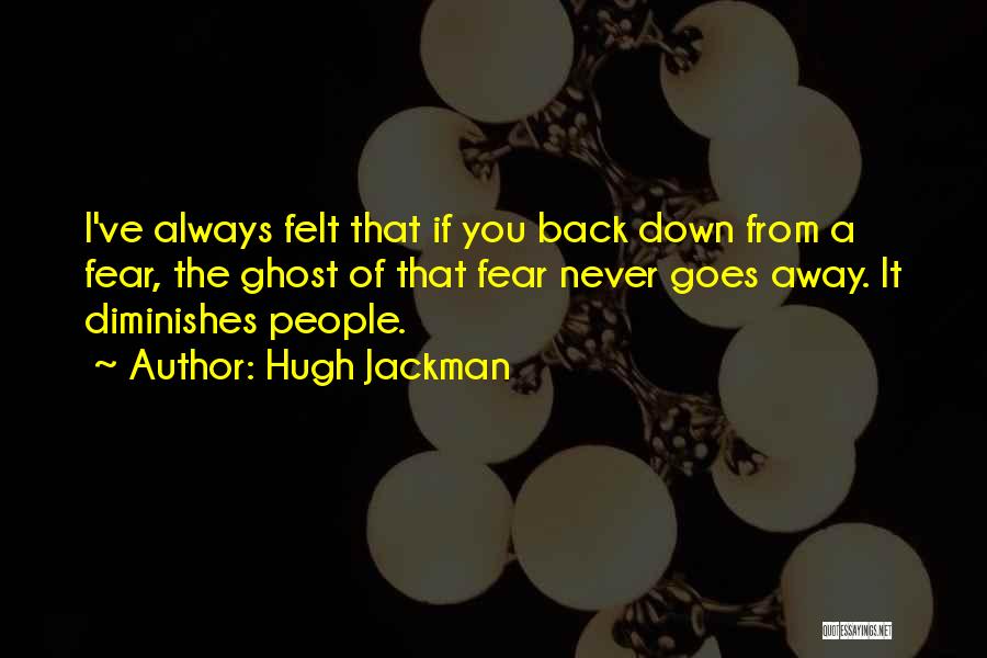 Hugh Jackman Quotes: I've Always Felt That If You Back Down From A Fear, The Ghost Of That Fear Never Goes Away. It