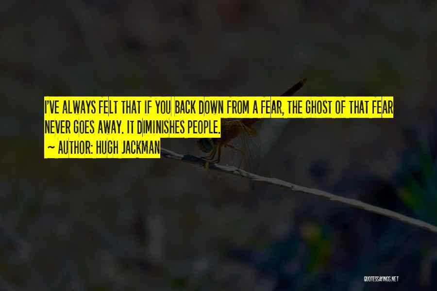 Hugh Jackman Quotes: I've Always Felt That If You Back Down From A Fear, The Ghost Of That Fear Never Goes Away. It