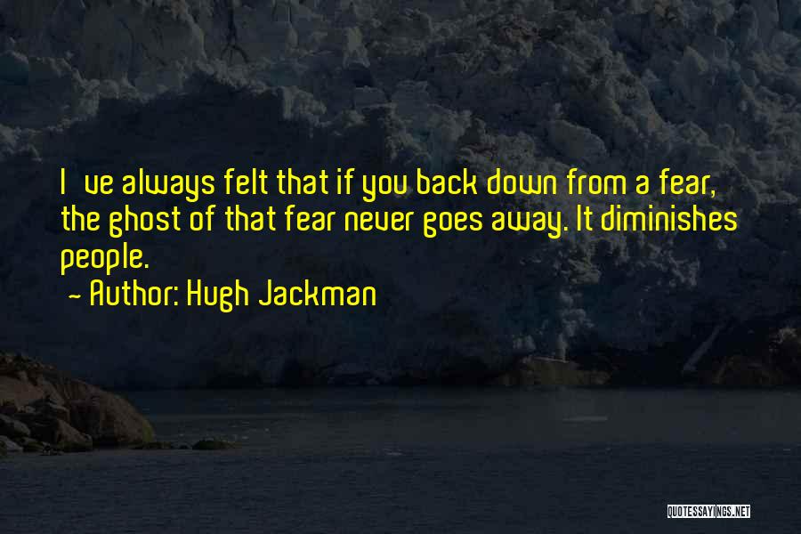 Hugh Jackman Quotes: I've Always Felt That If You Back Down From A Fear, The Ghost Of That Fear Never Goes Away. It