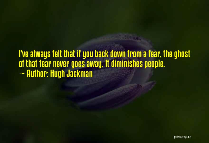 Hugh Jackman Quotes: I've Always Felt That If You Back Down From A Fear, The Ghost Of That Fear Never Goes Away. It