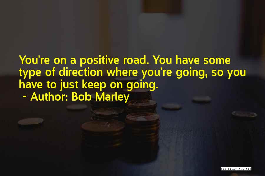 Bob Marley Quotes: You're On A Positive Road. You Have Some Type Of Direction Where You're Going, So You Have To Just Keep